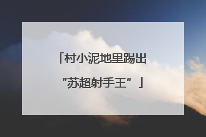 村小泥地里踢出“苏超射手王”