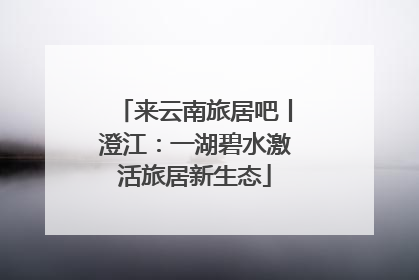 来云南旅居吧丨澄江：一湖碧水激活旅居新生态