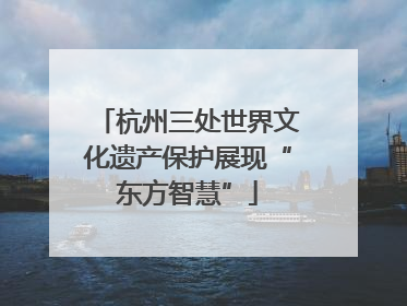 杭州三处世界文化遗产保护展现“东方智慧”
