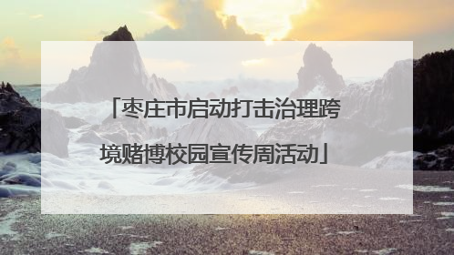 枣庄市启动打击治理跨境赌博校园宣传周活动