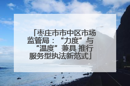枣庄市市中区市场监管局：“力度”与“温度”兼具 推行服务型执法新范式