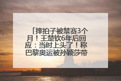 摔拍子被禁赛3个月！王楚钦6年后回应：当时上头了！称巴黎奥运被孙颖莎带着打，搭档8年“一个眼神就能懂”