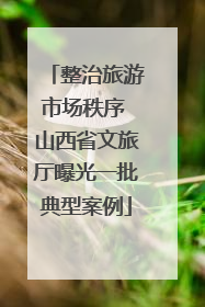 整治旅游市场秩序 山西省文旅厅曝光一批典型案例