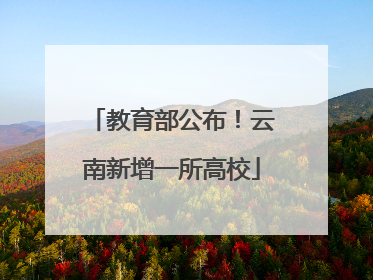 教育部公布！云南新增一所高校