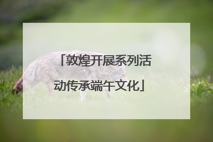 敦煌开展系列活动传承端午文化