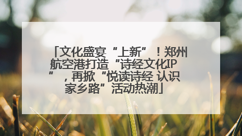 文化盛宴“上新”！郑州航空港打造“诗经文化IP”，再掀“悦读诗经 认识家乡路”活动热潮