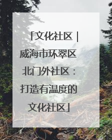 文化社区｜威海市环翠区北门外社区：打造有温度的文化社区