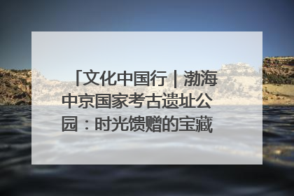文化中国行｜渤海中京国家考古遗址公园：时光馈赠的宝藏 历史凝固的诗篇
