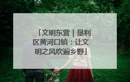 文明东营｜垦利区黄河口镇：让文明之风吹遍乡野