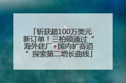 斩获超100万美元新订单！三柏硕通过“海外建厂+国内扩赛道”探索第二增长曲线