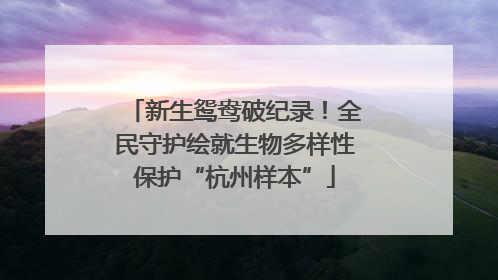 新生鸳鸯破纪录！全民守护绘就生物多样性保护“杭州样本”