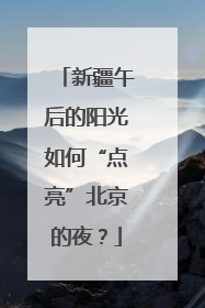 新疆午后的阳光如何“点亮”北京的夜？