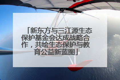 新东方与三江源生态保护基金会达成战略合作，共绘生态保护与教育公益新蓝图