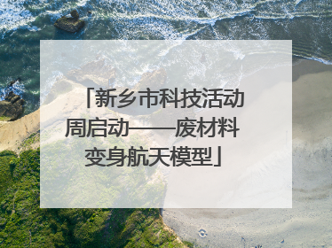 新乡市科技活动周启动——废材料变身航天模型