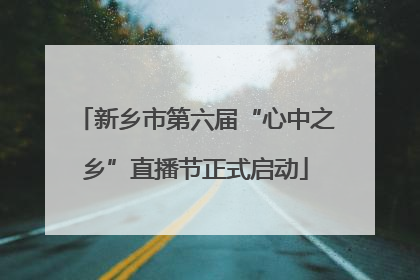 新乡市第六届“心中之乡”直播节正式启动