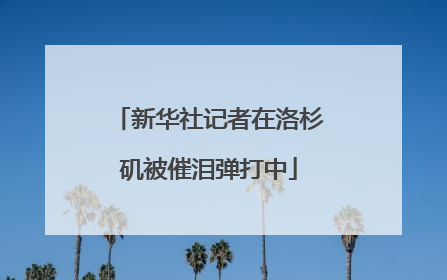 新华社记者在洛杉矶被催泪弹打中