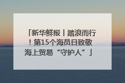 新华鲜报丨踏浪而行！第15个海员日致敬海上贸易“守护人”