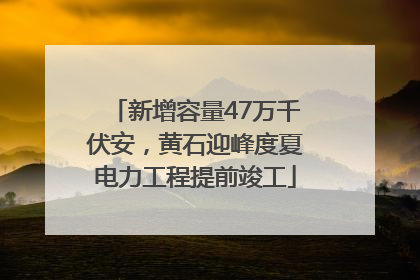 新增容量47万千伏安，黄石迎峰度夏电力工程提前竣工