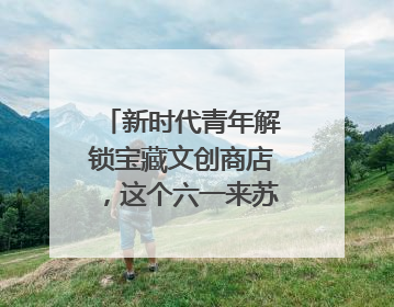 新时代青年解锁宝藏文创商店，这个六一来苏城有礼