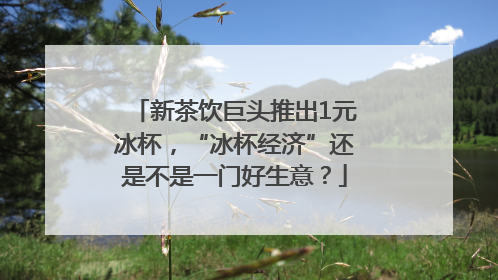 新茶饮巨头推出1元冰杯，“冰杯经济”还是不是一门好生意？