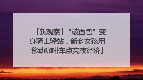 新观察│“破面包”变身骑士驿站，新乡女孩用移动咖啡车点亮夜经济