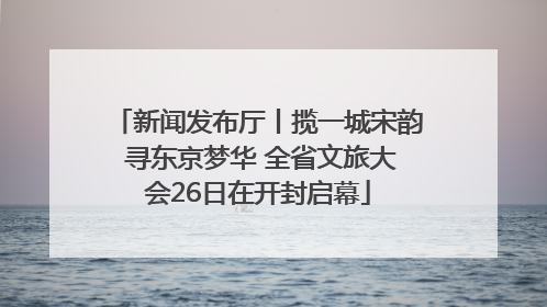 新闻发布厅丨揽一城宋韵 寻东京梦华 全省文旅大会26日在开封启幕