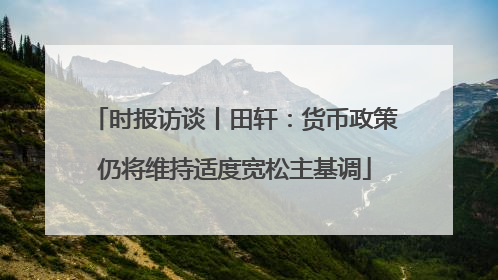 时报访谈丨田轩：货币政策仍将维持适度宽松主基调