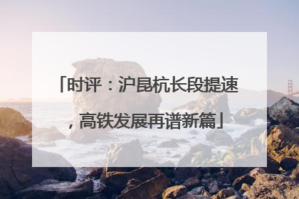 时评：沪昆杭长段提速，高铁发展再谱新篇