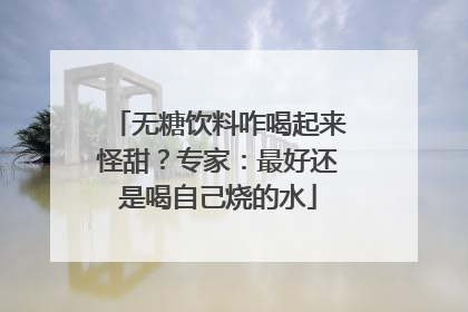 无糖饮料咋喝起来怪甜？专家：最好还是喝自己烧的水