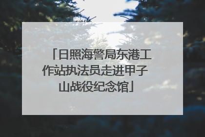 日照海警局东港工作站执法员走进甲子山战役纪念馆
