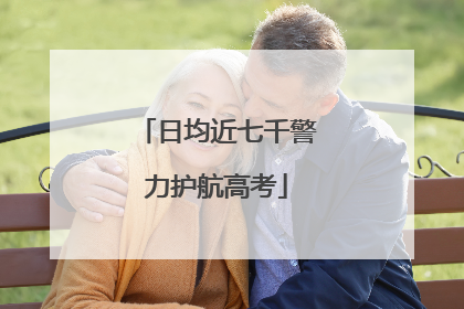 日均近七千警力护航高考