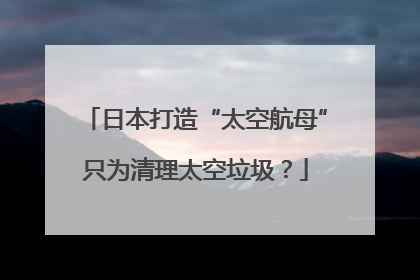 日本打造“太空航母”只为清理太空垃圾？