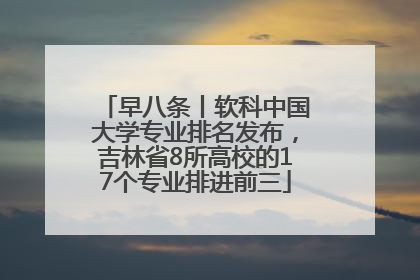 早八条丨软科中国大学专业排名发布，吉林省8所高校的17个专业排进前三