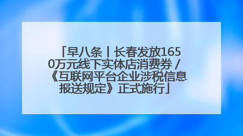 早八条丨长春发放1650万元线下实体店消费券／《互联网平台企业涉税信息报送规定》正式施行