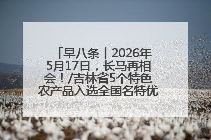 早八条丨2026年5月17日，长马再相会！/吉林省5个特色农产品入选全国名特优新农产品名录
