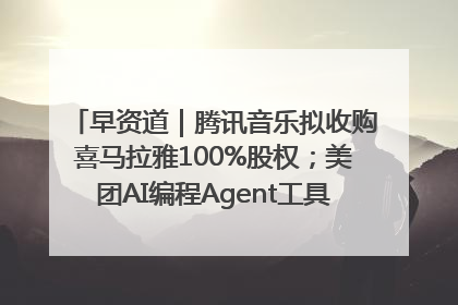 早资道｜腾讯音乐拟收购喜马拉雅100%股权；美团AI编程Agent工具NoCode上线