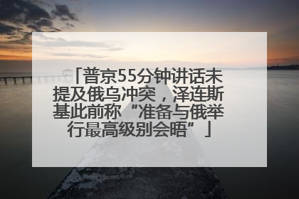 普京55分钟讲话未提及俄乌冲突，泽连斯基此前称“准备与俄举行最高级别会晤”