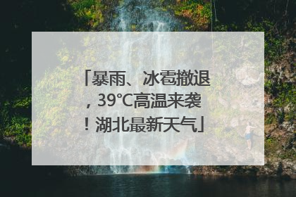 暴雨、冰雹撤退，39℃高温来袭！湖北最新天气