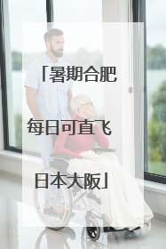暑期合肥每日可直飞日本大阪