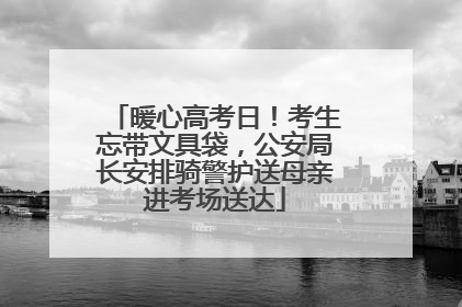 暖心高考日！考生忘带文具袋，公安局长安排骑警护送母亲进考场送达