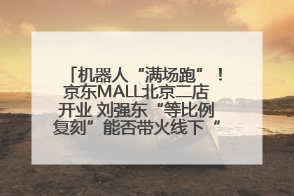 机器人“满场跑”！京东MALL北京二店开业 刘强东“等比例复刻”能否带火线下“618”？