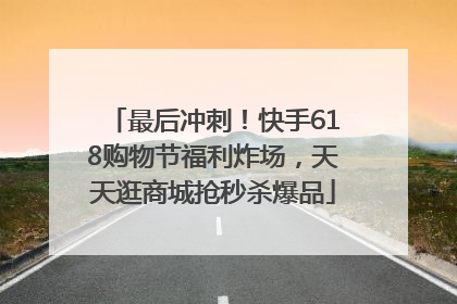 最后冲刺！快手618购物节福利炸场，天天逛商城抢秒杀爆品