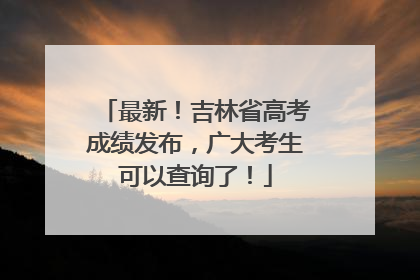 最新！吉林省高考成绩发布，广大考生可以查询了！