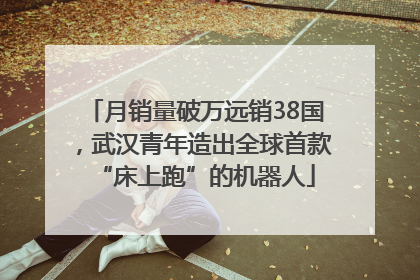 月销量破万远销38国，武汉青年造出全球首款“床上跑”的机器人
