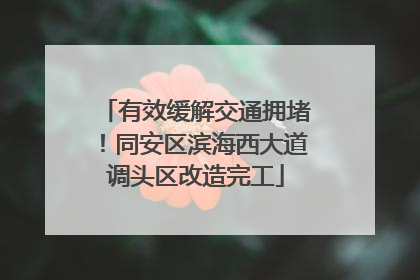 有效缓解交通拥堵！同安区滨海西大道调头区改造完工