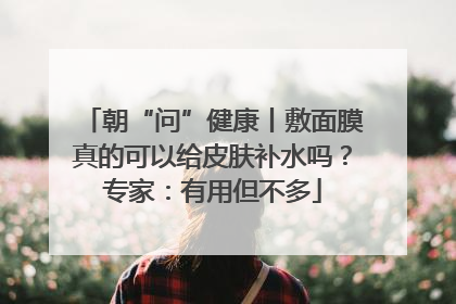 朝“问”健康丨敷面膜真的可以给皮肤补水吗？专家：有用但不多