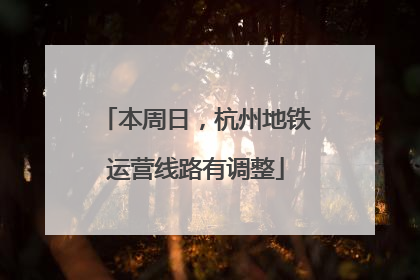 本周日，杭州地铁运营线路有调整