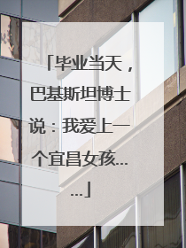 毕业当天，巴基斯坦博士说：我爱上一个宜昌女孩……