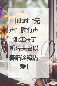 此时“无声”胜有声 浙江海宁听障夫妻以舞蹈诠释热爱