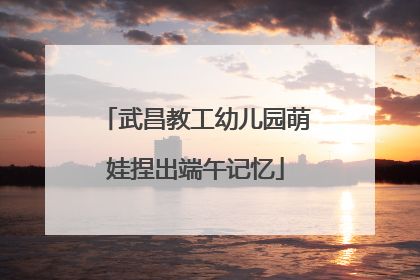 武昌教工幼儿园萌娃捏出端午记忆